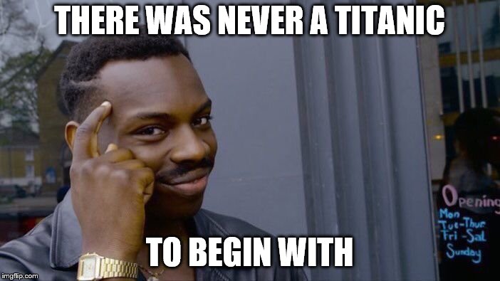 Roll Safe Think About It Meme | THERE WAS NEVER A TITANIC TO BEGIN WITH | image tagged in memes,roll safe think about it | made w/ Imgflip meme maker