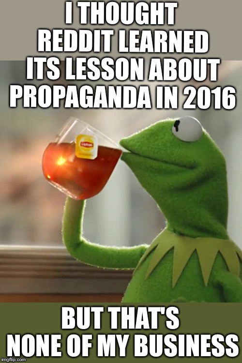 But That's None Of My Business Meme | I THOUGHT REDDIT LEARNED ITS LESSON ABOUT PROPAGANDA IN 2016; BUT THAT'S NONE OF MY BUSINESS | image tagged in memes,but thats none of my business,kermit the frog,AdviceAnimals | made w/ Imgflip meme maker