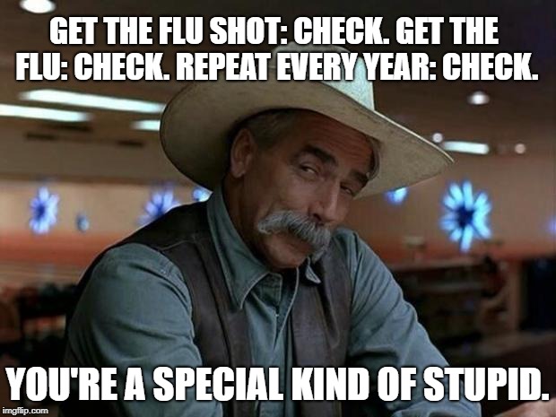FLU SHOT | GET THE FLU SHOT: CHECK. GET THE FLU: CHECK. REPEAT EVERY YEAR: CHECK. YOU'RE A SPECIAL KIND OF STUPID. | image tagged in special kind of stupid,flu,vaccine,science,health | made w/ Imgflip meme maker