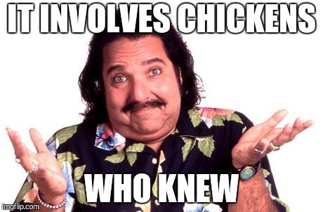 Ron Jeremy | IT INVOLVES CHICKENS WHO KNEW | image tagged in ron jeremy | made w/ Imgflip meme maker