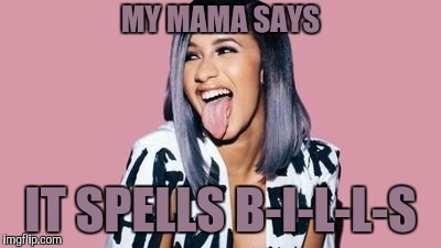 Cardi B | MY MAMA SAYS IT SPELLS B-I-L-L-S | image tagged in cardi b | made w/ Imgflip meme maker