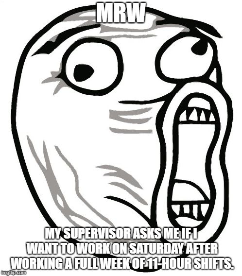 LOL Guy Meme | MRW; MY SUPERVISOR ASKS ME IF I WANT TO WORK ON SATURDAY AFTER WORKING A FULL WEEK OF 11-HOUR SHIFTS. | image tagged in memes,lol guy | made w/ Imgflip meme maker