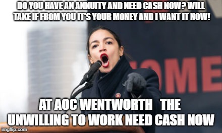 It's your money and i want it now! | DO YOU HAVE AN ANNUITY AND NEED CASH NOW? WILL TAKE IF FROM YOU IT'S YOUR MONEY AND I WANT IT NOW! AT AOC WENTWORTH   THE  UNWILLING TO WORK NEED CASH NOW | image tagged in aocrazy 2020,liberals gone mad | made w/ Imgflip meme maker