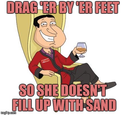 Quagmire | DRAG 'ER BY 'ER FEET SO SHE DOESN'T FILL UP WITH SAND | image tagged in quagmire | made w/ Imgflip meme maker