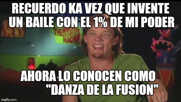 shaggy cast | RECUERDO KA VEZ QUE INVENTE UN BAILE CON EL 1% DE MI PODER; AHORA LO CONOCEN COMO 
          "DANZA DE LA FUSION" | image tagged in shaggy cast | made w/ Imgflip meme maker