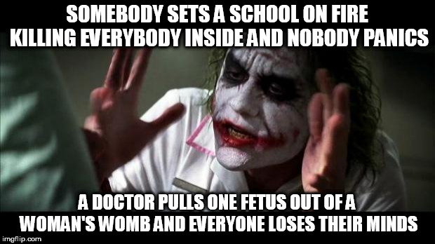 Joker Mind Loss | SOMEBODY SETS A SCHOOL ON FIRE KILLING EVERYBODY INSIDE AND NOBODY PANICS; A DOCTOR PULLS ONE FETUS OUT OF A WOMAN'S WOMB AND EVERYONE LOSES THEIR MINDS | image tagged in joker mind loss,arson,abortion,pro choice,and nobody panics,pro-choice | made w/ Imgflip meme maker