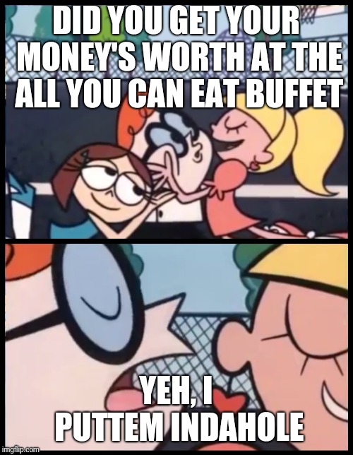 Say it Again, Dexter Meme | DID YOU GET YOUR MONEY'S WORTH AT THE ALL YOU CAN EAT BUFFET; YEH, I PUTTEM INDAHOLE | image tagged in say it again dexter | made w/ Imgflip meme maker