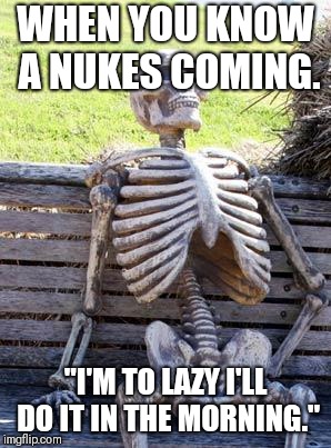 Waiting Skeleton Meme | WHEN YOU KNOW A NUKES COMING. "I'M TO LAZY I'LL DO IT IN THE MORNING." | image tagged in memes,waiting skeleton | made w/ Imgflip meme maker