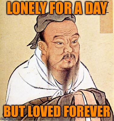 wise confusius | LONELY FOR A DAY BUT LOVED FOREVER | image tagged in wise confusius | made w/ Imgflip meme maker