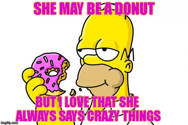 Homer Simpson Donut | SHE MAY BE A DONUT BUT I LOVE THAT SHE ALWAYS SAYS CRAZY THINGS | image tagged in homer simpson donut | made w/ Imgflip meme maker