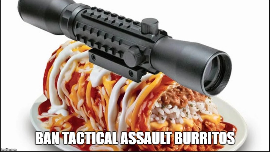 BAN TACTICAL ASSAULT BURRITOS | image tagged in assault burrito | made w/ Imgflip meme maker