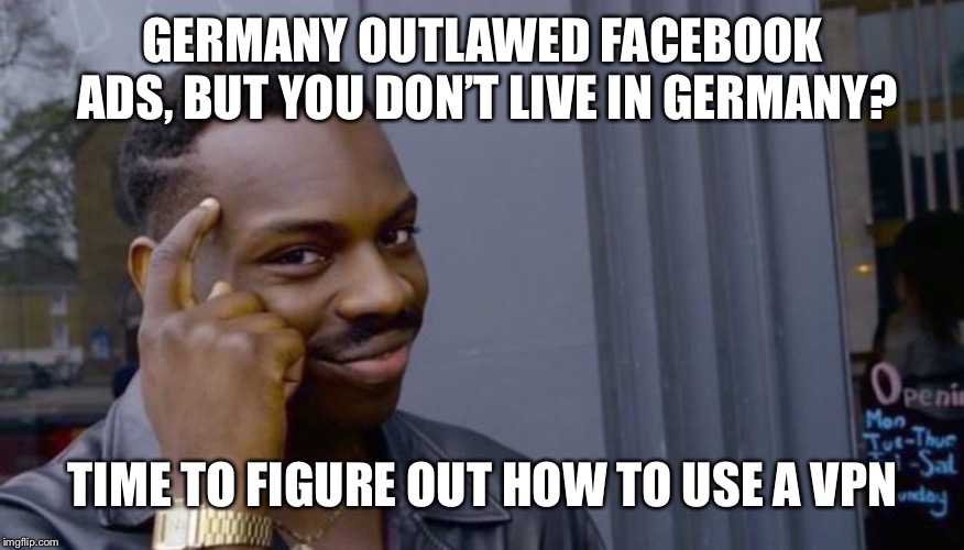 finger to head | GERMANY OUTLAWED FACEBOOK ADS, BUT YOU DON’T LIVE IN GERMANY? TIME TO FIGURE OUT HOW TO USE A VPN | image tagged in finger to head | made w/ Imgflip meme maker