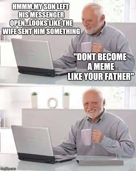 Hide the Pain Harold Meme | HMMM,MY SON LEFT HIS MESSENGER OPEN...LOOKS LIKE THE WIFE SENT HIM SOMETHING; "DONT BECOME A MEME LIKE YOUR FATHER" | image tagged in memes,hide the pain harold | made w/ Imgflip meme maker