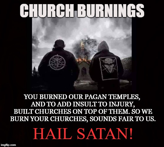 Heathen's Revenge | CHURCH BURNINGS; YOU BURNED OUR PAGAN TEMPLES, AND TO ADD INSULT TO INJURY, BUILT CHURCHES ON TOP OF THEM. SO WE BURN YOUR CHURCHES, SOUNDS FAIR TO US. HAIL SATAN! | image tagged in satan,pagan,church burning,satanic,black metal,revenge | made w/ Imgflip meme maker