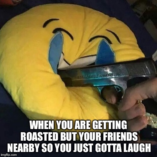 I want to die fr rn | WHEN YOU ARE GETTING ROASTED BUT YOUR FRIENDS NEARBY SO YOU JUST GOTTA LAUGH | image tagged in memes,so true memes | made w/ Imgflip meme maker