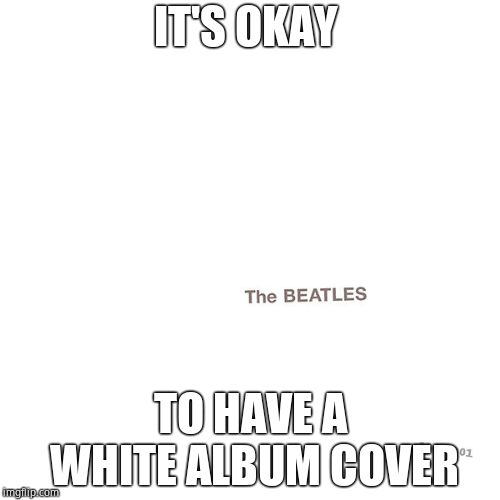 The Beatles discussion thread | IT'S OKAY; TO HAVE A WHITE ALBUM COVER | image tagged in the beatles,music,discussion | made w/ Imgflip meme maker
