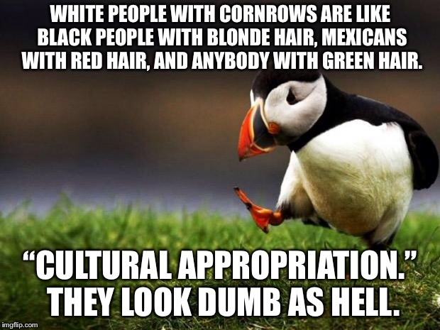 Cultural Appropriation hairstyles | WHITE PEOPLE WITH CORNROWS ARE LIKE BLACK PEOPLE WITH BLONDE HAIR, MEXICANS WITH RED HAIR, AND ANYBODY WITH GREEN HAIR. “CULTURAL APPROPRIATION.” THEY LOOK DUMB AS HELL. | image tagged in memes,unpopular opinion puffin,bad hair day,black and white,mexicans,look | made w/ Imgflip meme maker