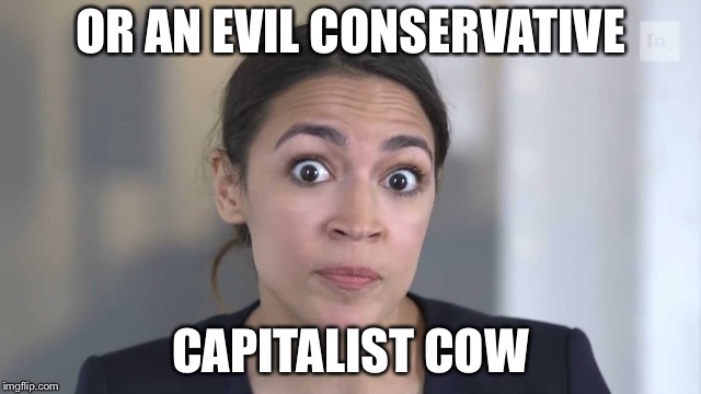 Crazy Alexandria Ocasio-Cortez | OR AN EVIL CONSERVATIVE CAPITALIST COW | image tagged in crazy alexandria ocasio-cortez | made w/ Imgflip meme maker