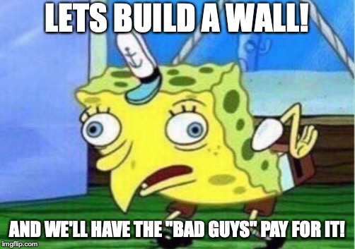 Mocking Spongebob Meme | LETS BUILD A WALL! AND WE'LL HAVE THE "BAD GUYS" PAY FOR IT! | image tagged in memes,mocking spongebob | made w/ Imgflip meme maker