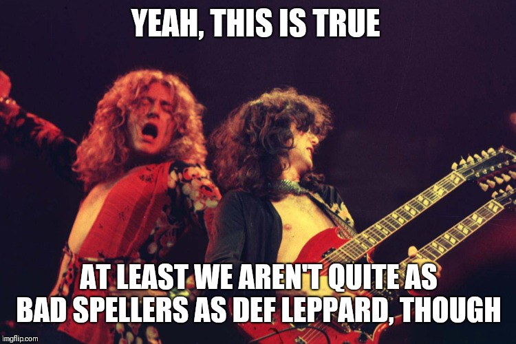 Led Zeppelin | YEAH, THIS IS TRUE AT LEAST WE AREN'T QUITE AS BAD SPELLERS AS DEF LEPPARD, THOUGH | image tagged in led zeppelin | made w/ Imgflip meme maker