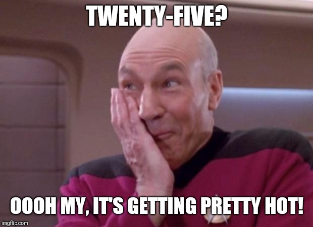 Picard smirk | TWENTY-FIVE? OOOH MY, IT'S GETTING PRETTY HOT! | image tagged in picard smirk | made w/ Imgflip meme maker