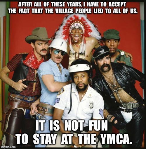 The Village People | AFTER  ALL  OF  THESE  YEARS, I  HAVE  TO  ACCEPT  THE  FACT  THAT  THE  VILLAGE  PEOPLE  LIED  TO  ALL  OF  US. IT  IS  NOT  FUN  TO  STAY  AT  THE  YMCA. | image tagged in the village people | made w/ Imgflip meme maker