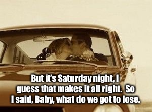 But it’s Saturday night, I guess that makes it all right.  So I said, Baby, what do we got to lose. | made w/ Imgflip meme maker