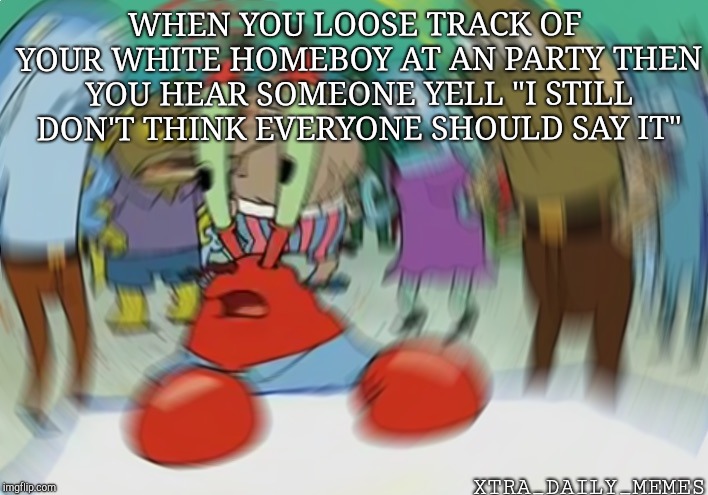 Mr Krabs Blur Meme Meme | WHEN YOU LOOSE TRACK OF YOUR WHITE HOMEBOY AT AN PARTY THEN YOU HEAR SOMEONE YELL "I STILL DON'T THINK EVERYONE SHOULD SAY IT"; XTRA_DAILY_MEMES | image tagged in memes,mr krabs blur meme | made w/ Imgflip meme maker