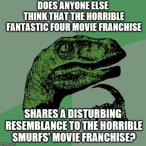 Philosoraptor | DOES ANYONE ELSE THINK THAT THE HORRIBLE FANTASTIC FOUR MOVIE FRANCHISE; SHARES A DISTURBING RESEMBLANCE TO THE HORRIBLE SMURFS' MOVIE FRANCHISE? | image tagged in memes,philosoraptor | made w/ Imgflip meme maker