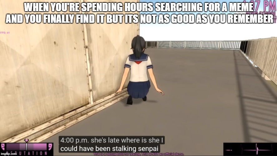 I could have been stalking senpai... | WHEN YOU'RE SPENDING HOURS SEARCHING FOR A MEME AND YOU FINALLY FIND IT BUT ITS NOT AS GOOD AS YOU REMEMBER | image tagged in could have been stalking senpai,senpai,yandere simulator | made w/ Imgflip meme maker