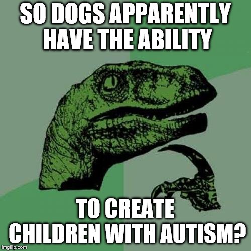 Philosoraptor Meme | SO DOGS APPARENTLY HAVE THE ABILITY TO CREATE CHILDREN WITH AUTISM? | image tagged in memes,philosoraptor | made w/ Imgflip meme maker