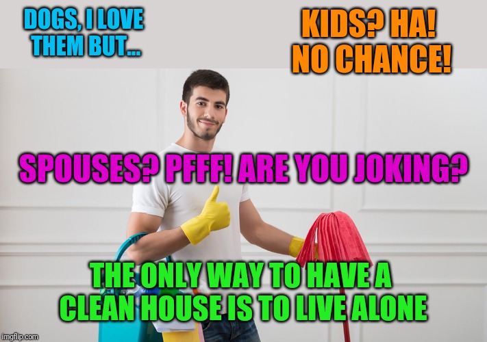 Hate to say it, but | KIDS? HA! NO CHANCE! DOGS, I LOVE THEM BUT... SPOUSES? PFFF! ARE YOU JOKING? THE ONLY WAY TO HAVE A CLEAN HOUSE IS TO LIVE ALONE | image tagged in man cleaning | made w/ Imgflip meme maker