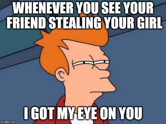 Futurama Fry | WHENEVER YOU SEE YOUR FRIEND STEALING YOUR GIRL; I GOT MY EYE ON YOU | image tagged in memes,futurama fry | made w/ Imgflip meme maker