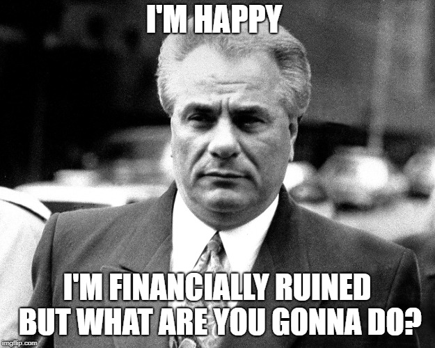 John Gotti | I'M HAPPY; I'M FINANCIALLY RUINED BUT WHAT ARE YOU GONNA DO? | image tagged in john gotti | made w/ Imgflip meme maker