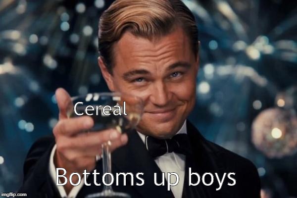 Leonardo Dicaprio Cheers Meme | Cereal; Bottoms up boys | image tagged in memes,leonardo dicaprio cheers | made w/ Imgflip meme maker