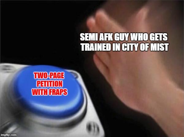 Blank Nut Button Meme | SEMI AFK GUY WHO GETS TRAINED IN CITY OF MIST; TWO-PAGE PETITION WITH FRAPS | image tagged in memes,blank nut button | made w/ Imgflip meme maker