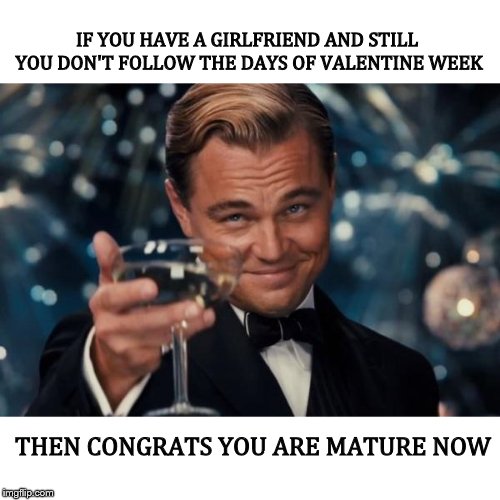 Leonardo Dicaprio Cheers | IF YOU HAVE A GIRLFRIEND AND STILL YOU DON'T FOLLOW THE DAYS OF VALENTINE WEEK; THEN CONGRATS YOU ARE MATURE NOW | image tagged in memes,leonardo dicaprio cheers,valentine's day,forever alone | made w/ Imgflip meme maker