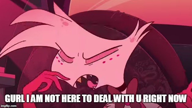 Angels sick of your bull  |  GURL I AM NOT HERE TO DEAL WITH U RIGHT NOW | image tagged in sick angel,hazbin hotel,funny,angel dust,vivziepop,memes | made w/ Imgflip meme maker