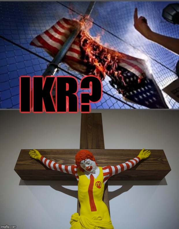 IKR? | image tagged in flag burning upside down | made w/ Imgflip meme maker