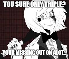 YOU SURE ONLY TRIPLE? YOUR MISSING OUT ON ALOT... | made w/ Imgflip meme maker
