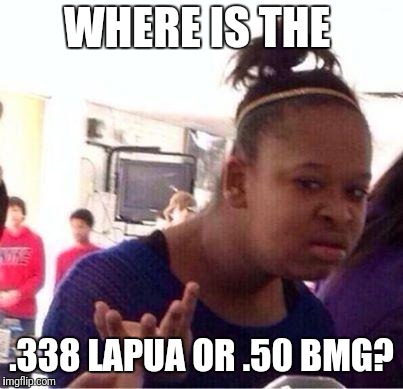 Wut? | WHERE IS THE .338 LAPUA OR .50 BMG? | image tagged in wut | made w/ Imgflip meme maker