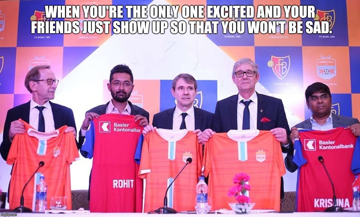 When you're the only one excited and your friends just show up so that you won't be sad. | WHEN YOU'RE THE ONLY ONE EXCITED AND YOUR FRIENDS JUST SHOW UP SO THAT YOU WON'T BE SAD. | image tagged in friends,fc basel,football,i league,chennai city,funny | made w/ Imgflip meme maker