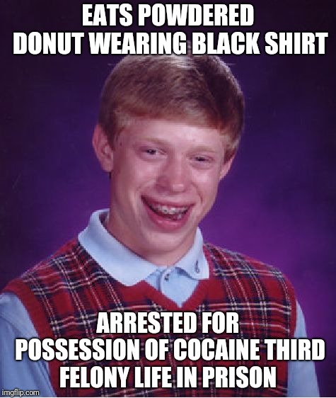 Bad Luck Brian Meme | EATS POWDERED DONUT WEARING BLACK SHIRT; ARRESTED FOR POSSESSION OF COCAINE THIRD FELONY LIFE IN PRISON | image tagged in memes,bad luck brian | made w/ Imgflip meme maker