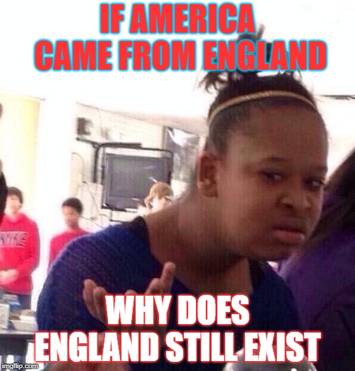 Black Girl Wat | IF AMERICA CAME FROM ENGLAND; WHY DOES ENGLAND STILL EXIST | image tagged in memes,black girl wat | made w/ Imgflip meme maker