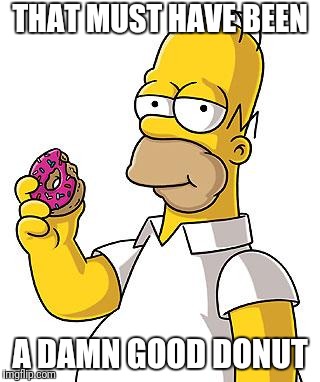 Homer Donut | THAT MUST HAVE BEEN A DAMN GOOD DONUT | image tagged in homer donut | made w/ Imgflip meme maker