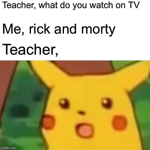 Surprised Pikachu | Teacher, what do you watch on TV; Me, rick and morty; Teacher, | image tagged in memes,surprised pikachu | made w/ Imgflip meme maker