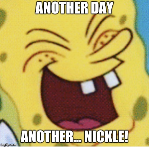Spongebob laughter | ANOTHER DAY ANOTHER... NICKLE! | image tagged in spongebob laughter | made w/ Imgflip meme maker