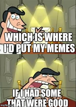 This Is Where I'd Put My Trophy If I Had One Meme | WHICH IS WHERE I'D PUT MY MEMES IF I HAD SOME THAT WERE GOOD | image tagged in memes,this is where i'd put my trophy if i had one | made w/ Imgflip meme maker