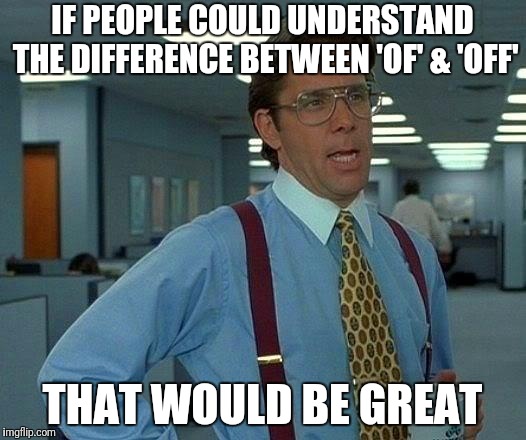 That meme of yours would make more sense | IF PEOPLE COULD UNDERSTAND THE DIFFERENCE BETWEEN 'OF' & 'OFF'; THAT WOULD BE GREAT | image tagged in memes,that would be great,of,off,grammar nazi | made w/ Imgflip meme maker