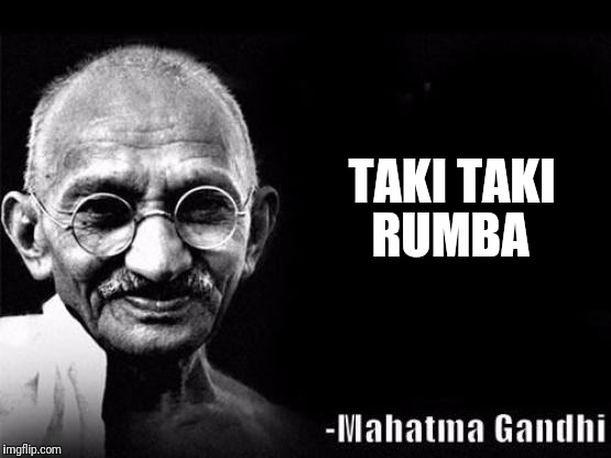 Mahatma Gandhi Rocks | TAKI TAKI; RUMBA | image tagged in mahatma gandhi rocks | made w/ Imgflip meme maker